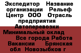 Экспедитор › Название организации ­ Рельеф-Центр, ООО › Отрасль предприятия ­ Автоперевозки › Минимальный оклад ­ 30 000 - Все города Работа » Вакансии   . Брянская обл.,Новозыбков г.